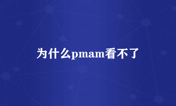 为什么pmam看不了