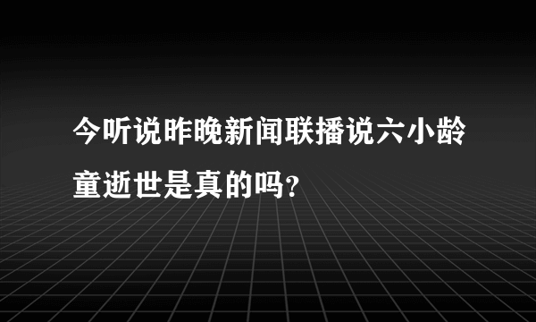 今听说昨晚新闻联播说六小龄童逝世是真的吗？