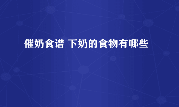 催奶食谱 下奶的食物有哪些