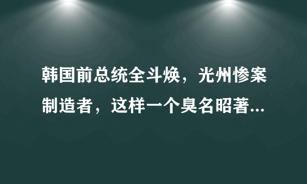 韩国前总统全斗焕，光州惨案制造者，这样一个臭名昭著的人是怎么社会舆论下生活了这么长时间的。