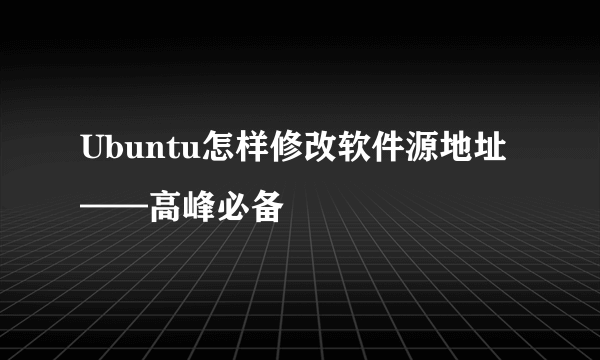 Ubuntu怎样修改软件源地址——高峰必备