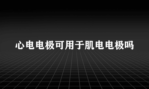 心电电极可用于肌电电极吗