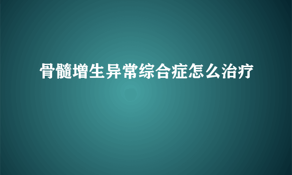 骨髓增生异常综合症怎么治疗