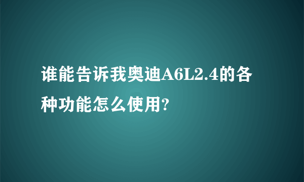 谁能告诉我奥迪A6L2.4的各种功能怎么使用?