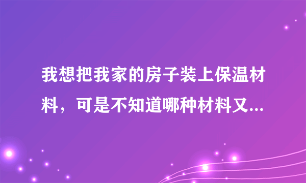 我想把我家的房子装上保温材料，可是不知道哪种材料又保温又防火？