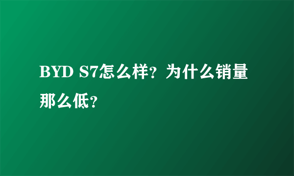 BYD S7怎么样？为什么销量那么低？