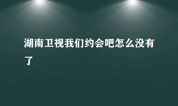 湖南卫视我们约会吧怎么没有了