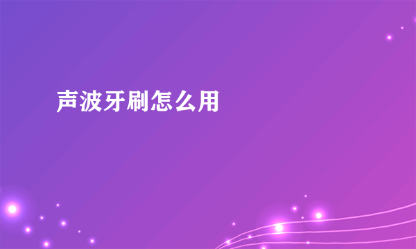 声波牙刷怎么用      