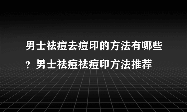 男士祛痘去痘印的方法有哪些？男士祛痘祛痘印方法推荐