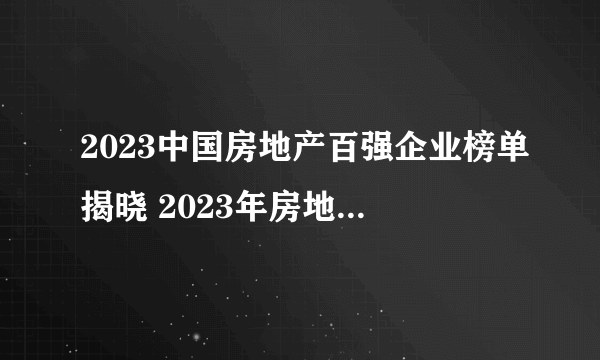 2023中国房地产百强企业榜单揭晓 2023年房地产100强排行榜解读