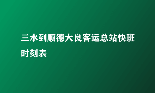 三水到顺德大良客运总站快班时刻表