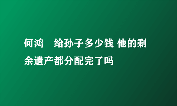 何鸿燊给孙子多少钱 他的剩余遗产都分配完了吗