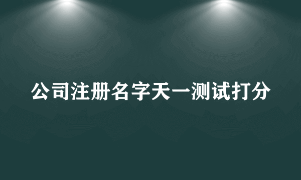 公司注册名字天一测试打分