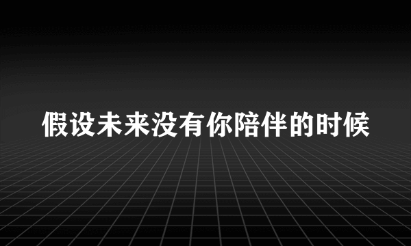 假设未来没有你陪伴的时候