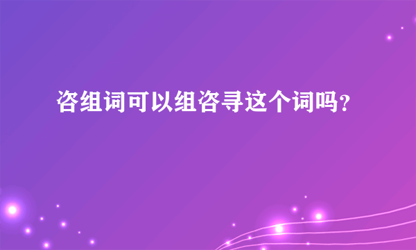 咨组词可以组咨寻这个词吗？