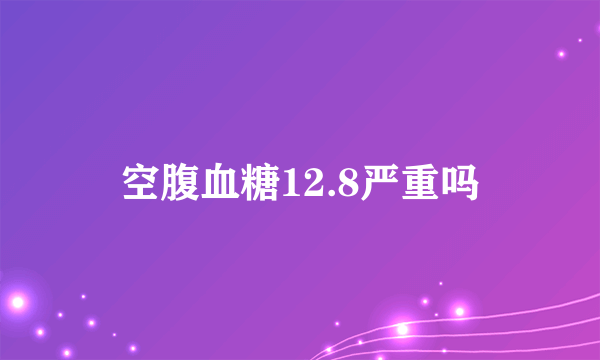 空腹血糖12.8严重吗