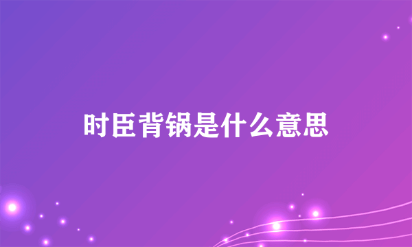 时臣背锅是什么意思