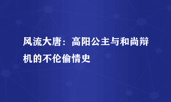 风流大唐：高阳公主与和尚辩机的不伦偷情史