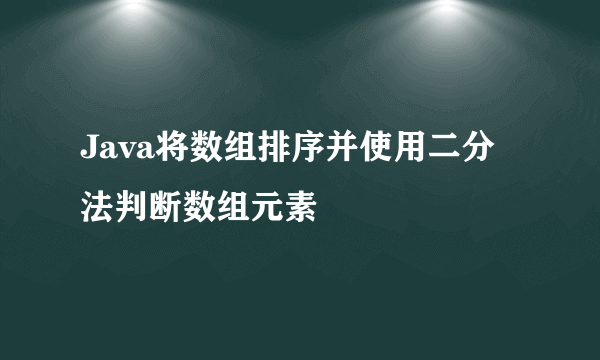 Java将数组排序并使用二分法判断数组元素