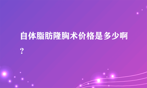 自体脂肪隆胸术价格是多少啊？