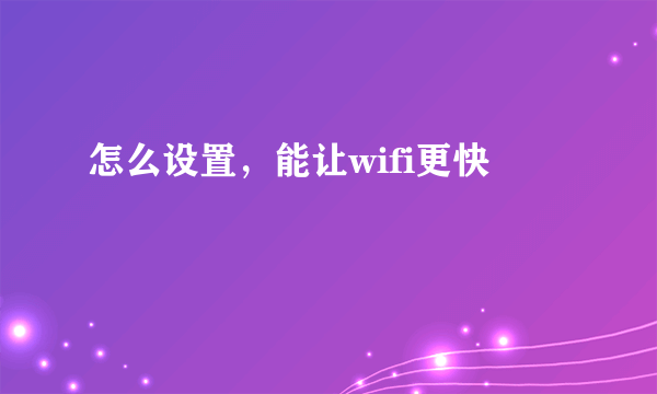 怎么设置，能让wifi更快