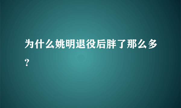 为什么姚明退役后胖了那么多？