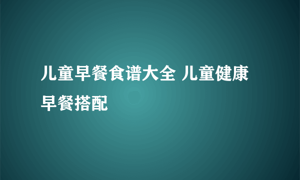 儿童早餐食谱大全 儿童健康早餐搭配