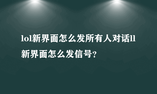 lol新界面怎么发所有人对话ll新界面怎么发信号？