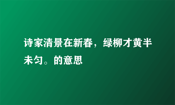 诗家清景在新春，绿柳才黄半未匀。的意思