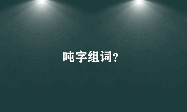 吨字组词？