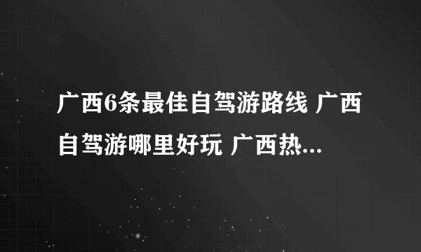 广西6条最佳自驾游路线 广西自驾游哪里好玩 广西热门自驾游景点推荐