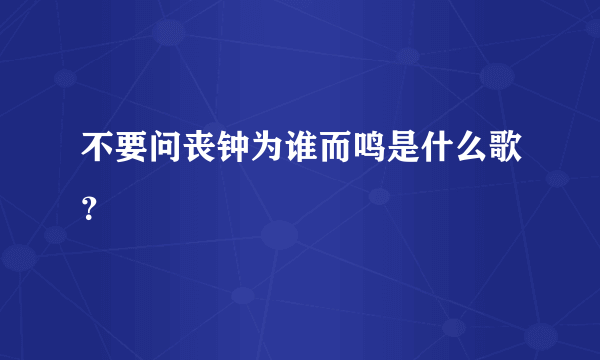 不要问丧钟为谁而鸣是什么歌？