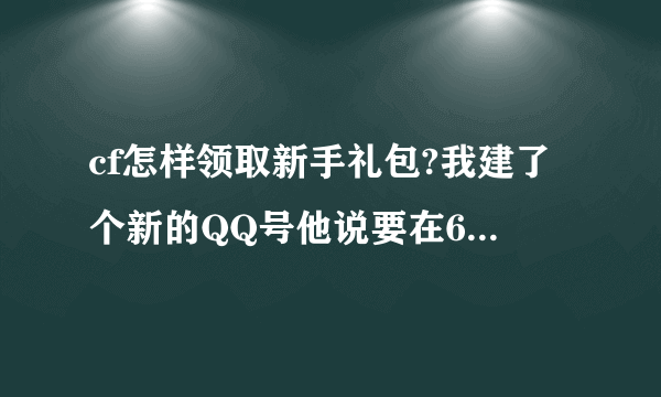 cf怎样领取新手礼包?我建了个新的QQ号他说要在6月15号之前什么什么的,怎么处理啊???我是才建的QQ,没绑