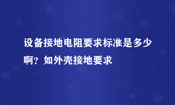 设备接地电阻要求标准是多少啊？如外壳接地要求