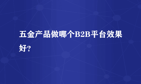 五金产品做哪个B2B平台效果好？