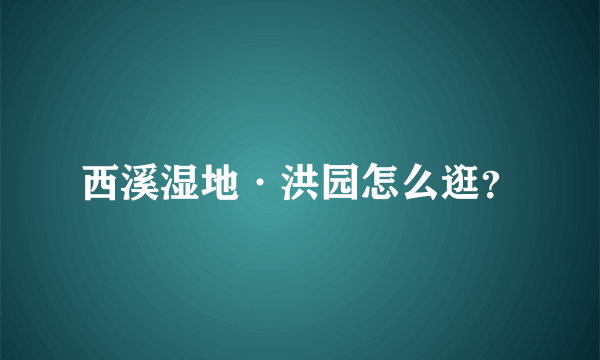 西溪湿地·洪园怎么逛？