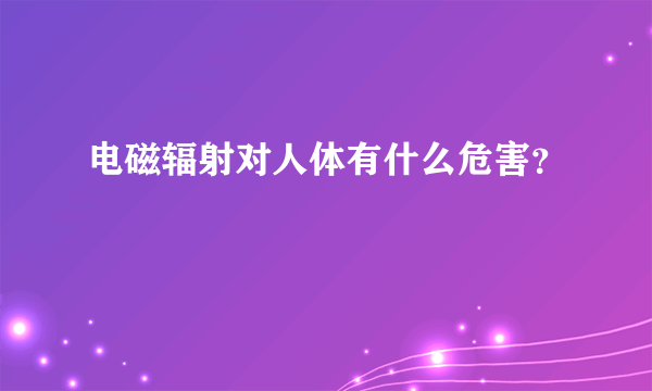 电磁辐射对人体有什么危害？