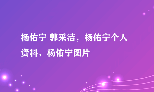 杨佑宁 郭采洁，杨佑宁个人资料，杨佑宁图片