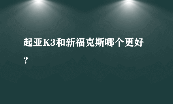 起亚K3和新福克斯哪个更好？