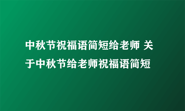 中秋节祝福语简短给老师 关于中秋节给老师祝福语简短