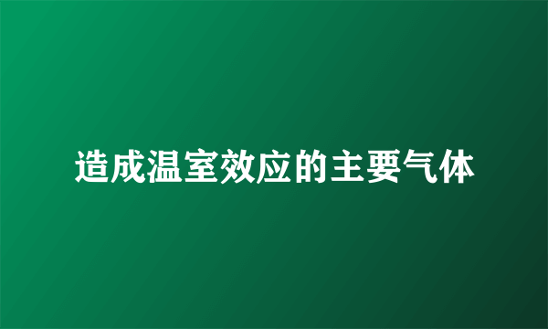 造成温室效应的主要气体