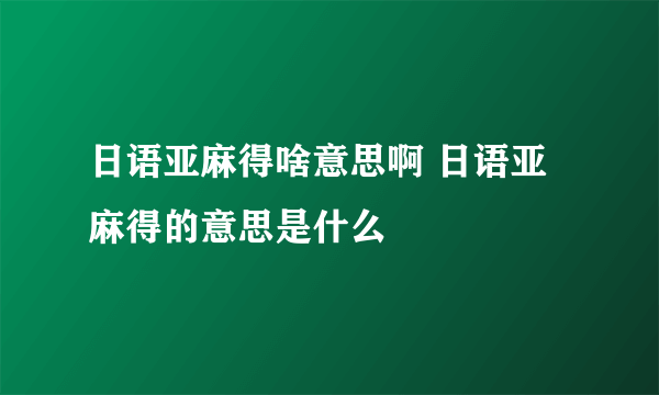 日语亚麻得啥意思啊 日语亚麻得的意思是什么