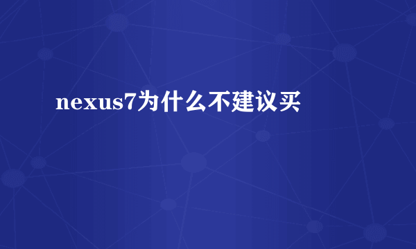 nexus7为什么不建议买