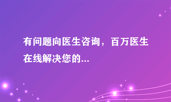 有问题向医生咨询，百万医生在线解决您的...