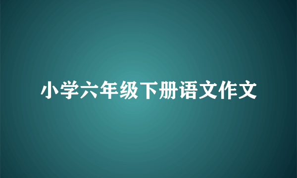 小学六年级下册语文作文