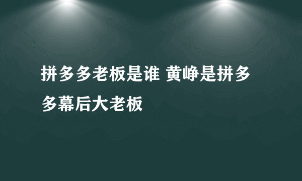 拼多多老板是谁 黄峥是拼多多幕后大老板