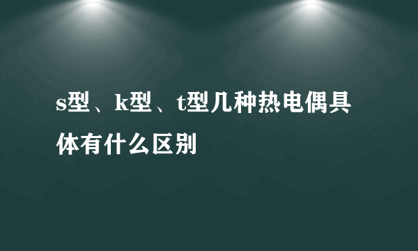 s型、k型、t型几种热电偶具体有什么区别