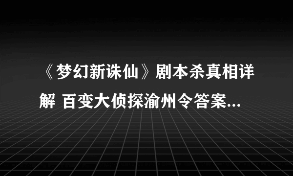 《梦幻新诛仙》剧本杀真相详解 百变大侦探渝州令答案完整版图文全攻略