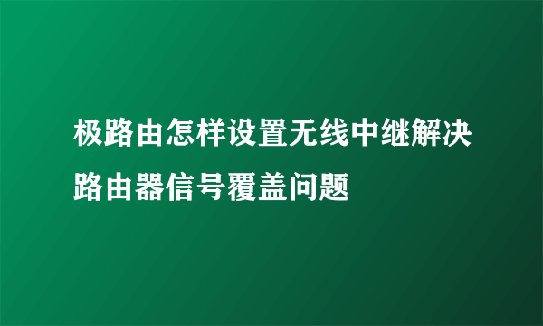 极路由怎样设置无线中继解决路由器信号覆盖问题