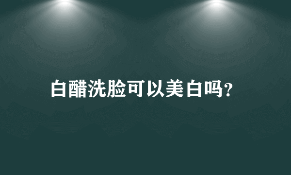 白醋洗脸可以美白吗？